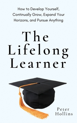 The Lifelong Learner: How to Develop Yourself, Continually Grow, Expand Your Horizons, and Pursue Anything By Peter Hollins Cover Image