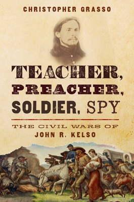 Teacher, Preacher, Soldier, Spy: The Civil Wars of John R. Kelso By Christopher Grasso Cover Image