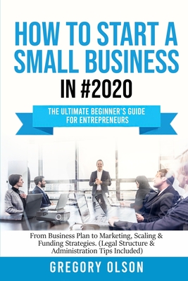 How to Start a Small Business in #2020: The Ultimate Beginner's Guide for Entrepreneurs - From Business Plan to Marketing, Scaling & Funding Strategie Cover Image