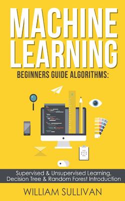 Machine learning Beginners Guide Algorithms: Supervised & Unsupervised learning, Decision Tree & Random Forest Introduction