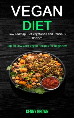Vegan Diet: Low Fodmap Diet Vegetarian and Delicious Recipes (Top 50 Low Carb Vegan Recipes for Beginners) By Kenny Brown Cover Image