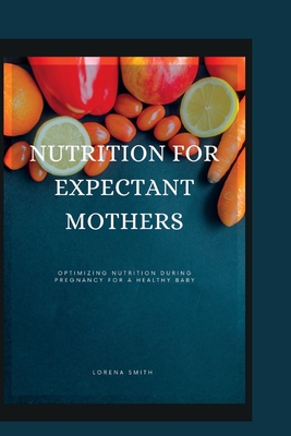 Nutrition for Expectant Mothers: Optimizing Nutrition During Pregnancy for a Healthy Baby Cover Image