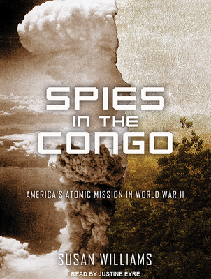 Spies in the Congo: America's Atomic Mission in World War II By Susan Williams, Justine Eyre (Narrated by) Cover Image