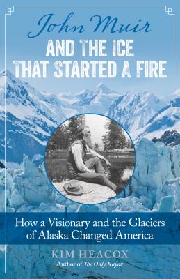 John Muir and the Ice That Started a Fire: How a Visionary and the Glaciers of Alaska Changed America By Kim Heacox Cover Image