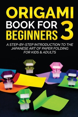Origami Book for Beginners 3: A Step-by-Step Introduction to the Japanese Art of Paper Folding for Kids & Adults (Origami Books for Beginners #3)