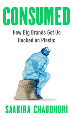 Consumed: How Big Brands Got Us Hooked on Plastic By Saabira Chaudhuri Cover Image