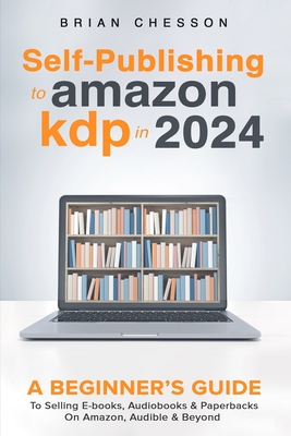 Self-Publishing to Amazon KDP in 2024 - A Beginner's Guide to Selling E-Books, Audiobooks & Paperbacks on Amazon, Audible & Beyond Cover Image
