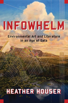 Infowhelm: Environmental Art and Literature in an Age of Data (Literature Now) By Heather Houser Cover Image