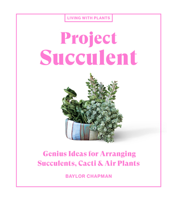 Project Succulent: Genius Ideas for Arranging Succulents, Cacti & Air Plants (Living with Plants) By Baylor Chapman Cover Image