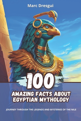 100 Amazing Facts about Egyptian Mythology: Journey Through the Legends and Mysteries of the Nile By Marc Dresgui Cover Image