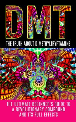 Dmt: The Truth About Dimethyltryptamine: The Ultimate Beginner's Guide To A Revolutionary Compound And Its Full Effects Cover Image