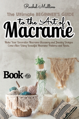 The Ultimate Beginner's Guide to the Art of Macrame: Make Your Decorative Macrame Accessory and Jewelry Designs Come Alive Using Beautiful Macrame Pat Cover Image