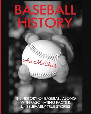 Baseball History: The History of Baseball Along With Fascinating Facts & Unbelievably True Stories By Ace McCloud Cover Image