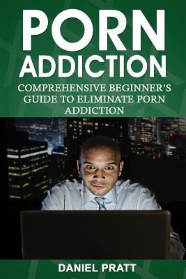 Porn Addiction: Comprehensive Beginner's Guide to Eliminate Porn Addiction By Daniel Pratt Cover Image