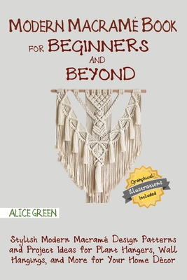 Modern Macramé Book for Beginners and Beyond: Stylish Modern Macramé Design Patterns and Project Ideas for Plant Hangers, Wall Hangings, and More for Cover Image
