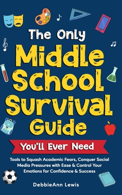 The Only Middle School Guide You'll Ever Need: Tools to Squash Academic Fears, Conquer Social Media Pressures with Ease & Control Your Emotions for Co By Debbieann Lewis Cover Image