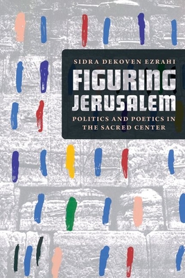 Figuring Jerusalem: Politics and Poetics in the Sacred Center By Professor Sidra DeKoven Ezrahi Cover Image