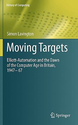 Moving Targets: Elliott-Automation and the Dawn of the Computer Age in Britain, 1947 - 67 (History of Computing)
