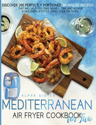 Mediterranean Air Fryer Cookbook For Two: Discover 200 Perfectly Portioned 30-Minute Mediterranean Recipes That Will Help You Save Money, Time, And Ac Cover Image