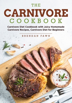 The Carnivore Cookbook: Carnivore Diet Cookbook with Juicy Homemade Carnivore Recipes Carnivore Diet for Beginners Cover Image