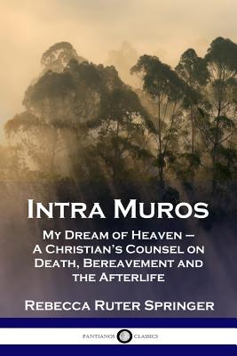 Intra Muros: My Dream of Heaven - A Christian's Counsel on Death, Bereavement and the Afterlife By Rebecca Ruter Springer Cover Image