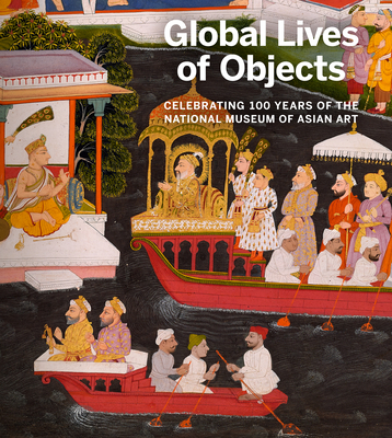 Global Lives of Objects: Celebrating 100 Years of the National Museum of Asian Art By Massumeh Farhad (Editor), Sana Mirza (Editor) Cover Image