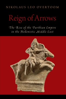 Reign of Arrows: The Rise of the Parthian Empire in the Hellenistic Middle East (Oxford Studies in Early Empires) By Nikolaus Leo Overtoom Cover Image