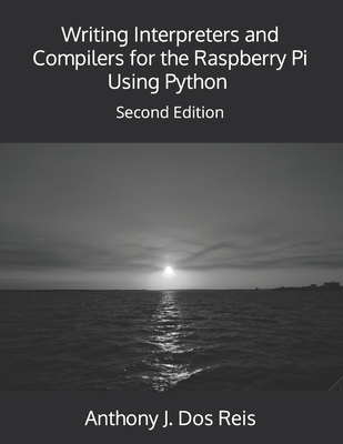 Writing Interpreters and Compilers for the Raspberry Pi Using Python: Second Edition By Anthony J. Dos Reis Cover Image