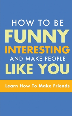 How to Be Funny, Interesting, and Make People Like You: Learn How to Make Friends Cover Image