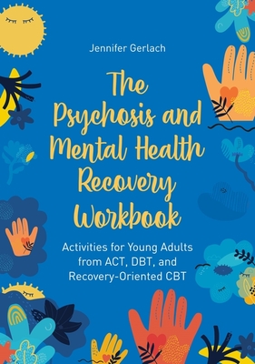 The Psychosis and Mental Health Recovery Workbook: Activities for Young Adults from Act, Dbt, and Recovery-Oriented CBT By Jennifer Gerlach Cover Image
