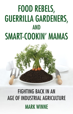 Food Rebels, Guerrilla Gardeners, and Smart-Cookin' Mamas: Fighting Back in an Age of Industrial Agriculture By Mark Winne Cover Image