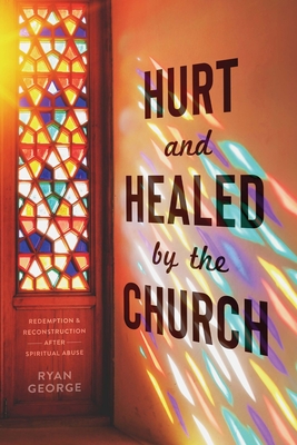 Hurt and Healed by the Church: Redemption and Reconstruction After Spiritual Abuse Cover Image