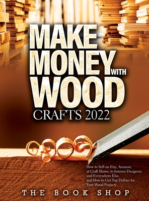 Make Money with Wood Crafts 2022: How to Sell on Etsy, Amazon, at Craft Shows, to Interior Designers and Everywhere Else, and How to Get Top Dollars f Cover Image