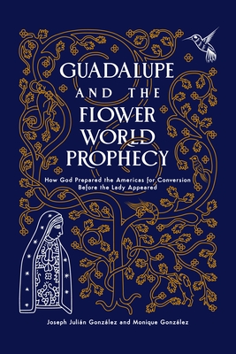 Guadalupe and the Flower World Prophecy: How God Prepared the Americas for Conversion Before the Lady Appeared Cover Image