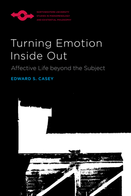 Turning Emotion Inside Out: Affective Life beyond the Subject (Studies in Phenomenology and Existential Philosophy) By Edward S. Casey Cover Image