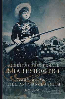 America's Best Female Sharpshooter: The Rise and Fall of Lillian Frances Smithvolume 2 (William F. Cody the History and Culture of the American West #2)