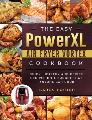 The Easy PowerXL Air Fryer Vortex Cookbook: Quick, Healthy and Crispy Recipes on a Budget That Anyone Can Cook By Karen Porter Cover Image