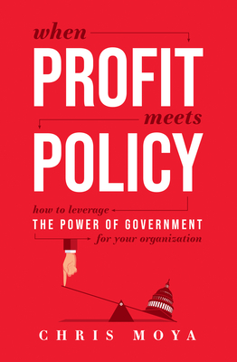 When Profit Meets Policy: How to Leverage the Power of Government for Your Organization By Chris Moya Cover Image