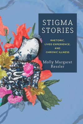 Stigma Stories: Rhetoric, Lived Experience, and Chronic Illness By Molly Margaret Kessler Cover Image