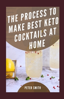 The Process To Make Best Keto Cocktails At Home: The Best Low Carb Alcoholic Drinks Guide By Peter Smith Cover Image