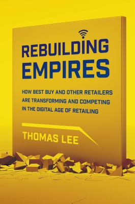 Rebuilding Empires: How Best Buy and Other Retailers are Transforming and Competing in the Digital Age of Retailing By Thomas Lee Cover Image