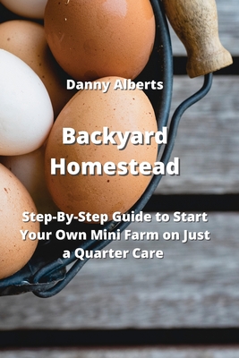 Backyard Homestead: Step-By-Step Guide to Start Your Own Mini Farm on Just a Quarter Care Cover Image