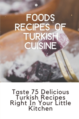 Foods Recipes Of Turkish Cuisine: Taste 75 Delicious Turkish Recipes Right In Your Little Kitchen: Turkish Cuisine Recipes By Augustus Lorraine Cover Image