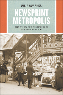 Newsprint Metropolis: City Papers and the Making of Modern Americans (Historical Studies of Urban America) By Julia Guarneri Cover Image