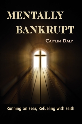 Mentally Bankrupt: Running on Fear, Refueling with Faith By Caitlin Daly Cover Image