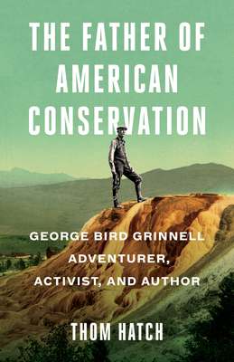 The Father of American Conservation: George Bird Grinnell Adventurer, Activist, and Author