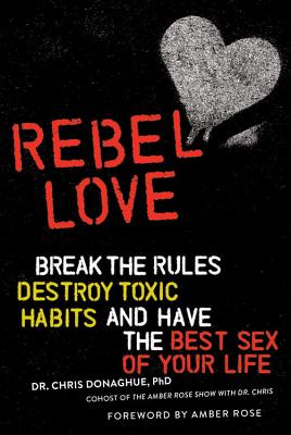 Rebel Love: Break the Rules, Destroy Toxic Habits, and Have the Best Sex of Your Life By Dr. Chris Donaghue, PhD, Amber Rose (Foreword by) Cover Image