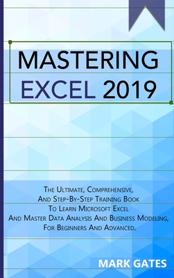 Mastering Excel 2019: The Ultimate, Comprehensive, And Step-By-Step Training Book To Learn Microsoft Excel And Master Data Analysis And Busi By Mark Gates Cover Image
