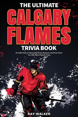 The Ultimate Calgary Flames Trivia Book: A Collection of Amazing Trivia Quizzes and Fun Facts for Die-Hard Flames Fans! Cover Image