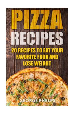Pizza Recipes: 20 Recipes To Eat Your Favorite Food and Lose Weight By George Phelps Cover Image